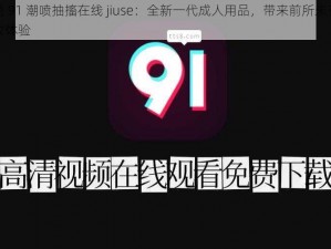 久色 91 潮喷抽搐在线 jiuse：全新一代成人用品，带来前所未有的极致体验