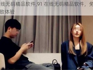 91在线无码精品软件,91 在线无码精品软件，免费畅享极致体验