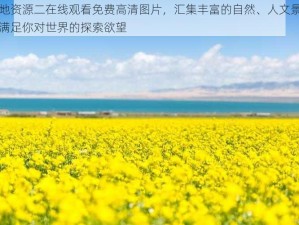 大地资源二在线观看免费高清图片，汇集丰富的自然、人文景观，满足你对世界的探索欲望