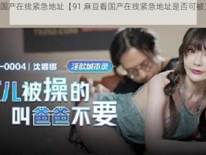 91麻豆看国产在线紧急地址【91 麻豆看国产在线紧急地址是否可被正常观看？】