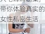 俄罗斯大荫蒂女人毛茸茸剧集，带你体验真实的女性私密生活