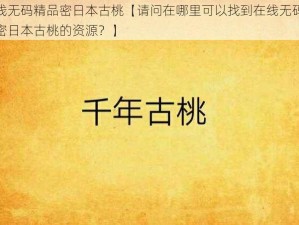 在线无码精品密日本古桃【请问在哪里可以找到在线无码精品密日本古桃的资源？】