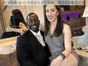 91 黑人巨砲 vs 亚裔美女成人视频，满足你的私密幻想