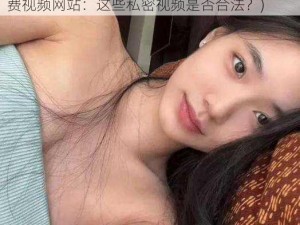 女人扒开腿秘免费视频网站(女人扒开腿秘免费视频网站：这些私密视频是否合法？)