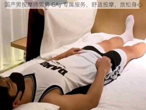 国产男按摩师男男 GAy 专属服务，舒适按摩，放松身心