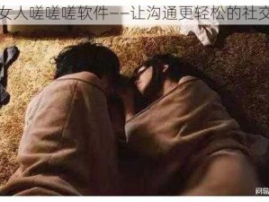 男人女人嗟嗟嗟软件——让沟通更轻松的社交神器