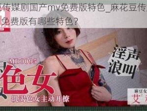 麻花豆传媒剧国产mv免费版特色_麻花豆传媒剧国产 mv 免费版有哪些特色？