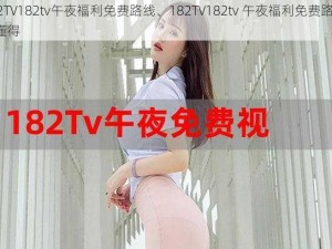 182TV182tv午夜福利免费路线、182TV182tv 午夜福利免费路线，你懂得