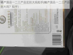 精产国品一二三产品区别大吗知乎(精产国品一二三产品区别大吗？知乎)