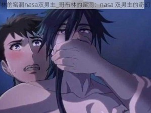 哥布林的窑洞nasa双男主_哥布林的窑洞：nasa 双男主的奇幻冒险