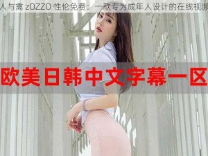 欧美人与禽 zOZZO 性伦免费：一款专为成年人设计的在线视频软件