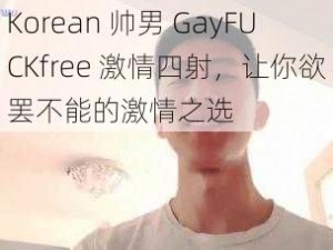 Korean 帅男 GayFUCKfree 激情四射，让你欲罢不能的激情之选