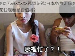 日本免费无码XXXXX视频花钱;日本免费无码 XXXXX 视频花钱观看是否值得？