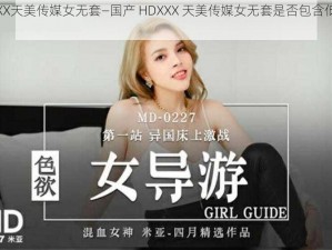 国产HDXXX天美传媒女无套—国产 HDXXX 天美传媒女无套是否包含低俗色情信息？