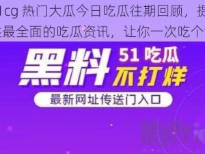 51cg 热门大瓜今日吃瓜往期回顾，提供最全面的吃瓜资讯，让你一次吃个够