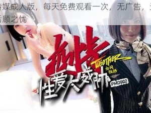 蜜桃传媒成人版，每天免费观看一次，无广告，无病毒，无后顾之忧