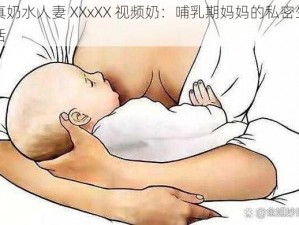 真奶水人妻 XXxXX 视频奶：哺乳期妈妈的私密生活