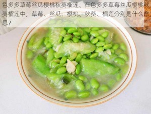 色多多草莓丝瓜樱桃秋葵榴莲、在色多多草莓丝瓜樱桃秋葵榴莲中，草莓、丝瓜、樱桃、秋葵、榴莲分别是什么意思？