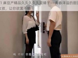 91 麻豆产精品久久久久久夏晴子——青春洋溢的甜美女孩，让你欲罢不能