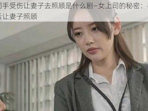 上司手受伤让妻子去照顾是什么剧—女上司的秘密：手受伤后让妻子照顾