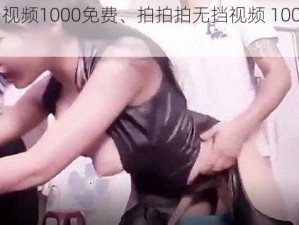 拍拍拍无挡视频1000免费、拍拍拍无挡视频 1000 免费，是真的吗？