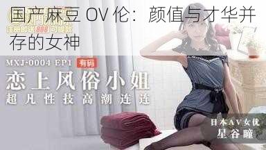 国产麻豆 OV 伦：颜值与才华并存的女神