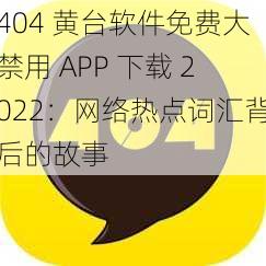 404 黄台软件免费大禁用 APP 下载 2022：网络热点词汇背后的故事