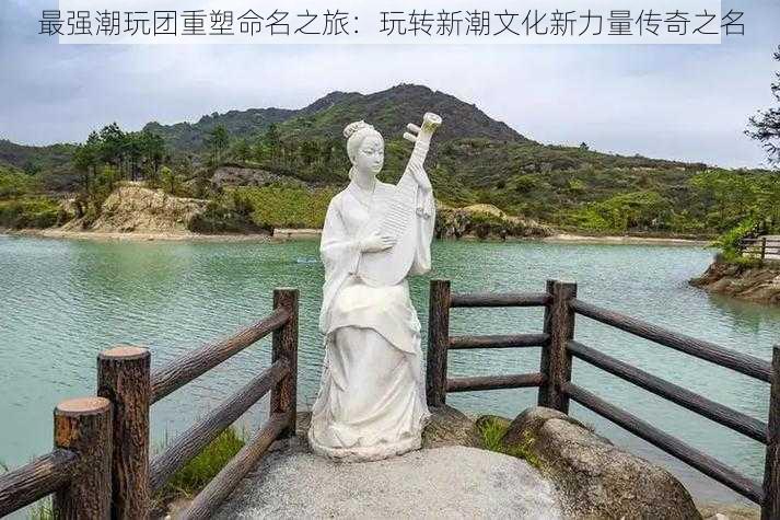 最强潮玩团重塑命名之旅：玩转新潮文化新力量传奇之名