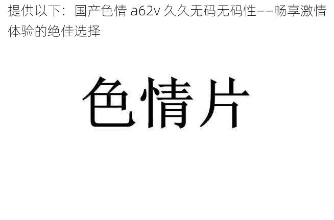 提供以下：国产色情 a62v 久久无码无码性——畅享激情体验的绝佳选择