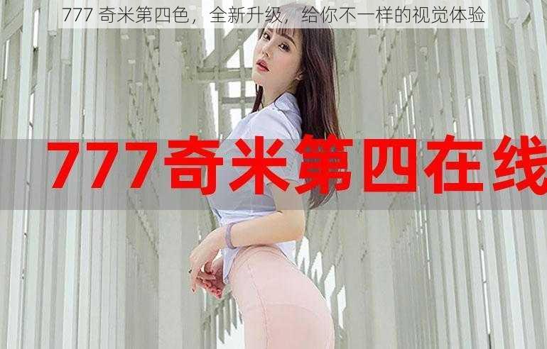 777 奇米第四色，全新升级，给你不一样的视觉体验