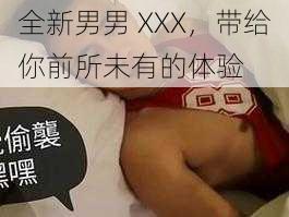 全新男男 XXX，带给你前所未有的体验