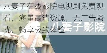 八妻子在线影院电视剧免费观看，海量高清资源，无广告骚扰，畅享极致体验