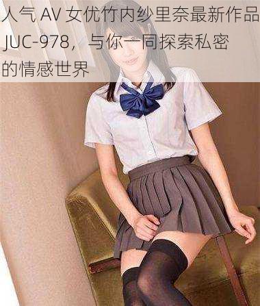 人气 AV 女优竹内纱里奈最新作品 JUC-978，与你一同探索私密的情感世界