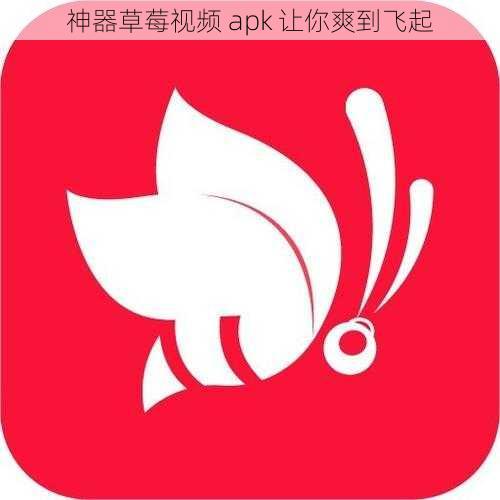 神器草莓视频 apk 让你爽到飞起