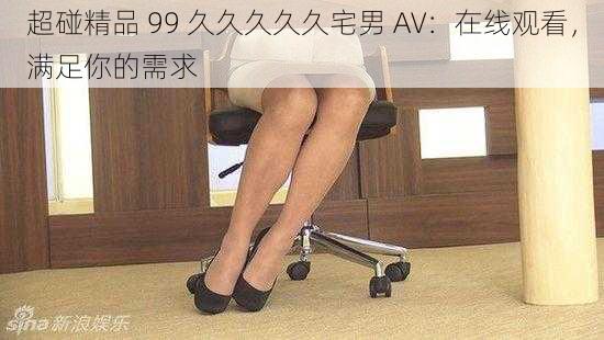 超碰精品 99 久久久久久宅男 AV：在线观看，满足你的需求