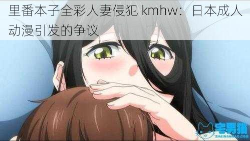 里番本子全彩人妻侵犯 kmhw：日本成人动漫引发的争议