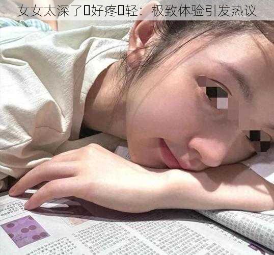 女女太深了⋯好疼⋯轻：极致体验引发热议