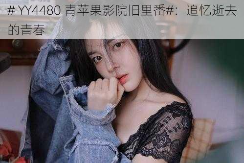 # YY4480 青苹果影院旧里番#：追忆逝去的青春