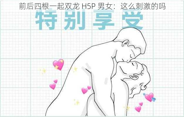 前后四根一起双龙 H5P 男女：这么刺激的吗