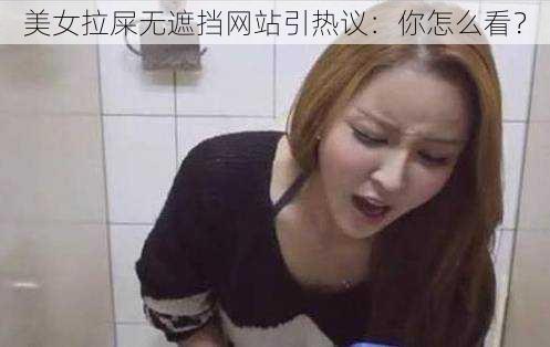 美女拉屎无遮挡网站引热议：你怎么看？