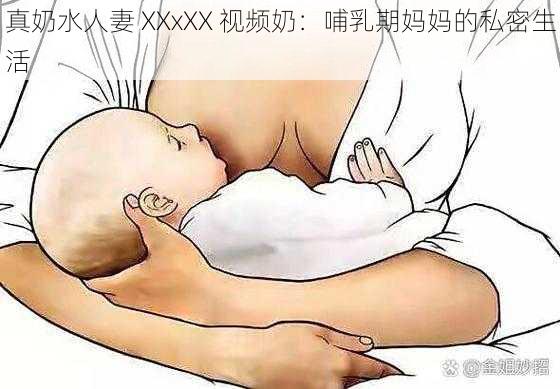 真奶水人妻 XXxXX 视频奶：哺乳期妈妈的私密生活