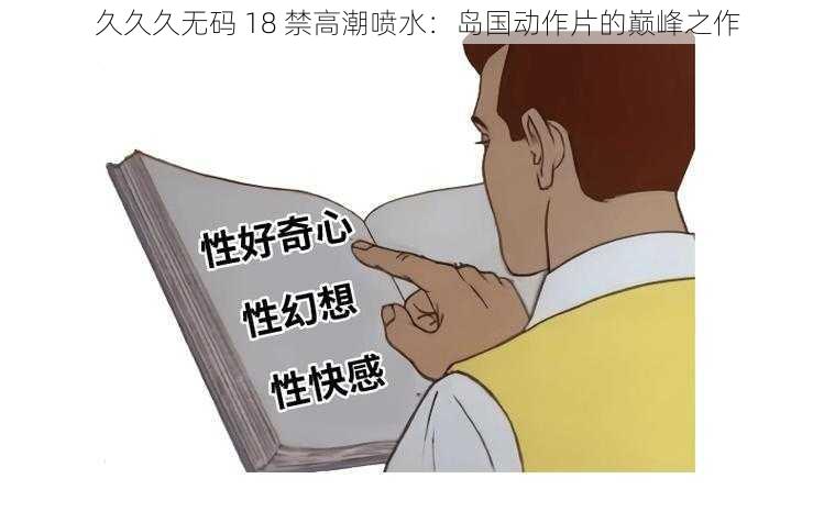 久久久无码 18 禁高潮喷水：岛国动作片的巅峰之作