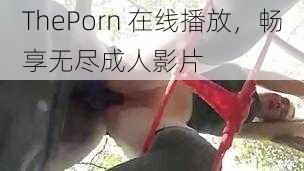 ThePorn 在线播放，畅享无尽成人影片