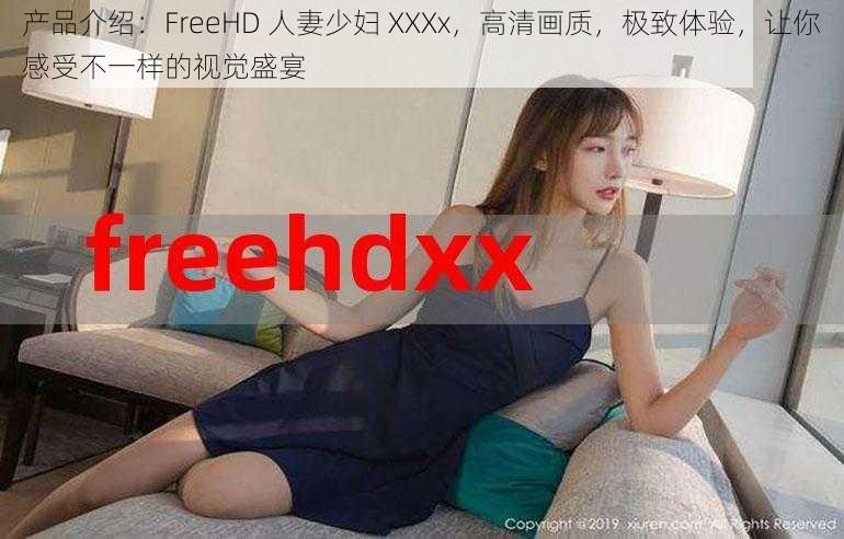 产品介绍：FreeHD 人妻少妇 XXXx，高清画质，极致体验，让你感受不一样的视觉盛宴