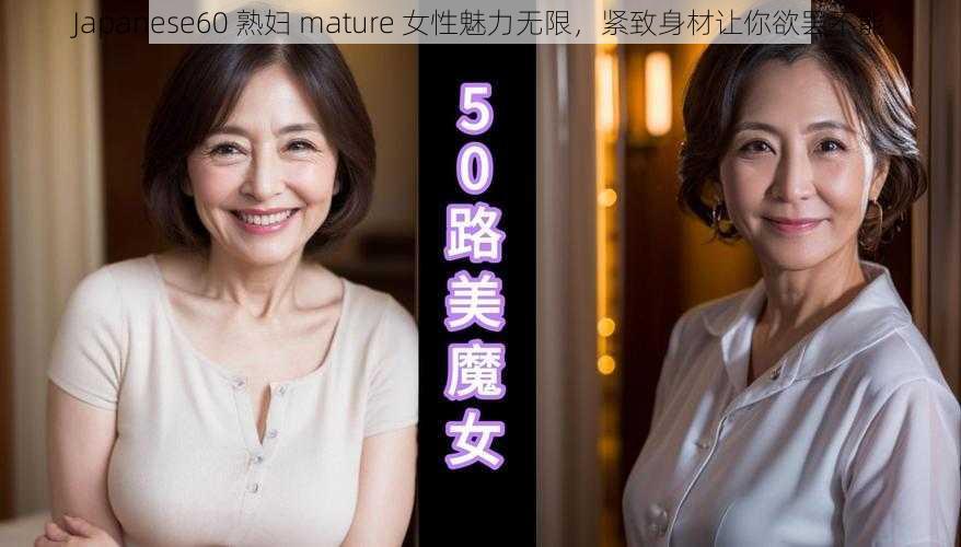 Japanese60 熟妇 mature 女性魅力无限，紧致身材让你欲罢不能