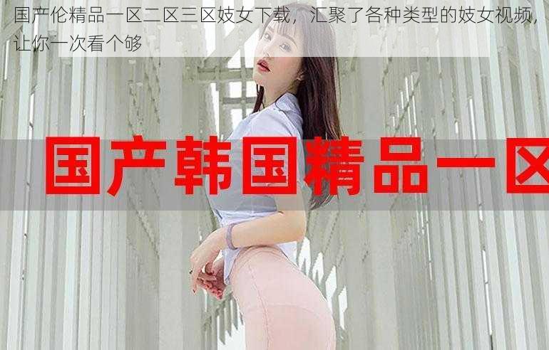 国产伦精品一区二区三区妓女下载，汇聚了各种类型的妓女视频，让你一次看个够