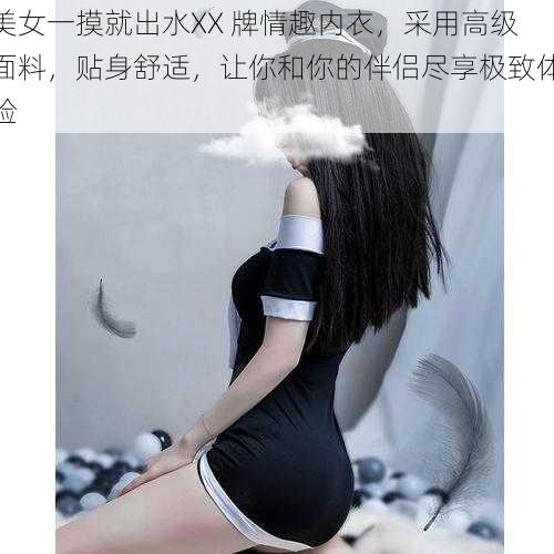 美女一摸就出水XX 牌情趣内衣，采用高级面料，贴身舒适，让你和你的伴侣尽享极致体验