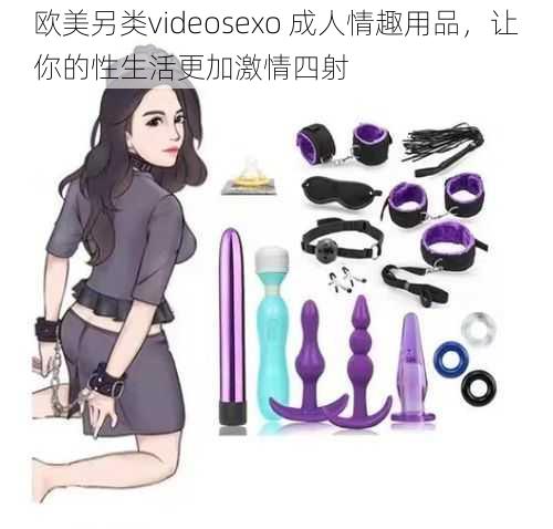 欧美另类videosexo 成人情趣用品，让你的性生活更加激情四射