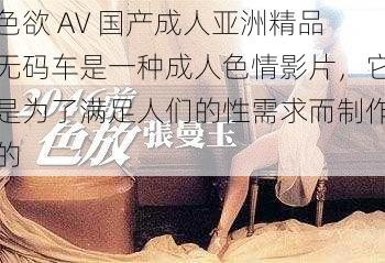 色欲 AV 国产成人亚洲精品无码车是一种成人色情影片，它是为了满足人们的性需求而制作的