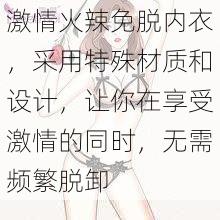 激情火辣免脱内衣，采用特殊材质和设计，让你在享受激情的同时，无需频繁脱卸